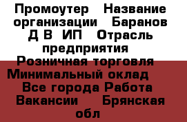 Промоутер › Название организации ­ Баранов Д.В, ИП › Отрасль предприятия ­ Розничная торговля › Минимальный оклад ­ 1 - Все города Работа » Вакансии   . Брянская обл.